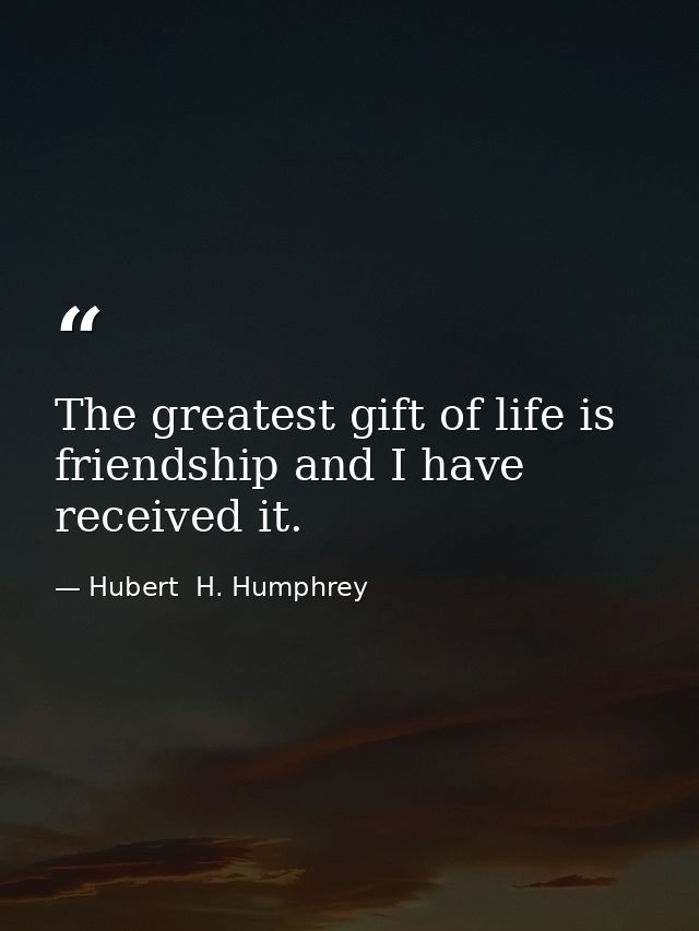 The greatest gift of life is friendship and I have received it. — Hubert  H. Humphrey