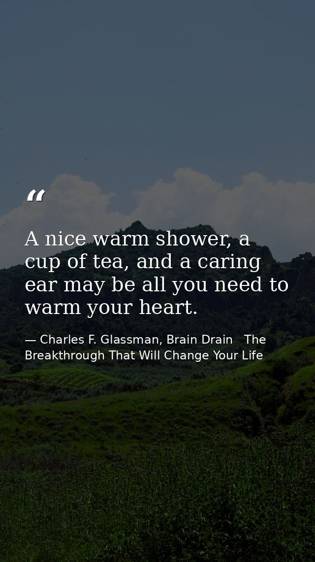 A nice warm shower, a cup of tea, and a caring ear may be all you need to warm your heart. — Charles F. Glassman, Brain Drain   The Breakthrough That Will Change Your Life