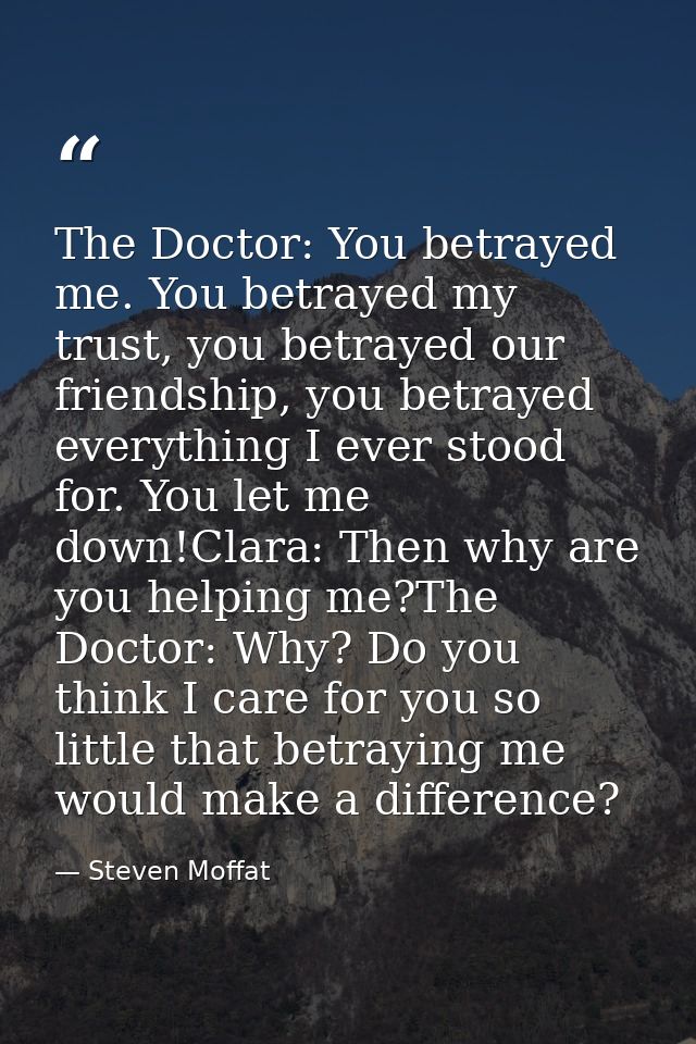The Doctor: You betrayed me. You betrayed my trust, you betrayed our friendship, you betrayed everything I ever stood fo — Steven Moffat