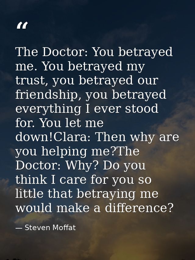 The Doctor: You betrayed me. You betrayed my trust, you betrayed our friendship, you betrayed everything I ever stood fo — Steven Moffat