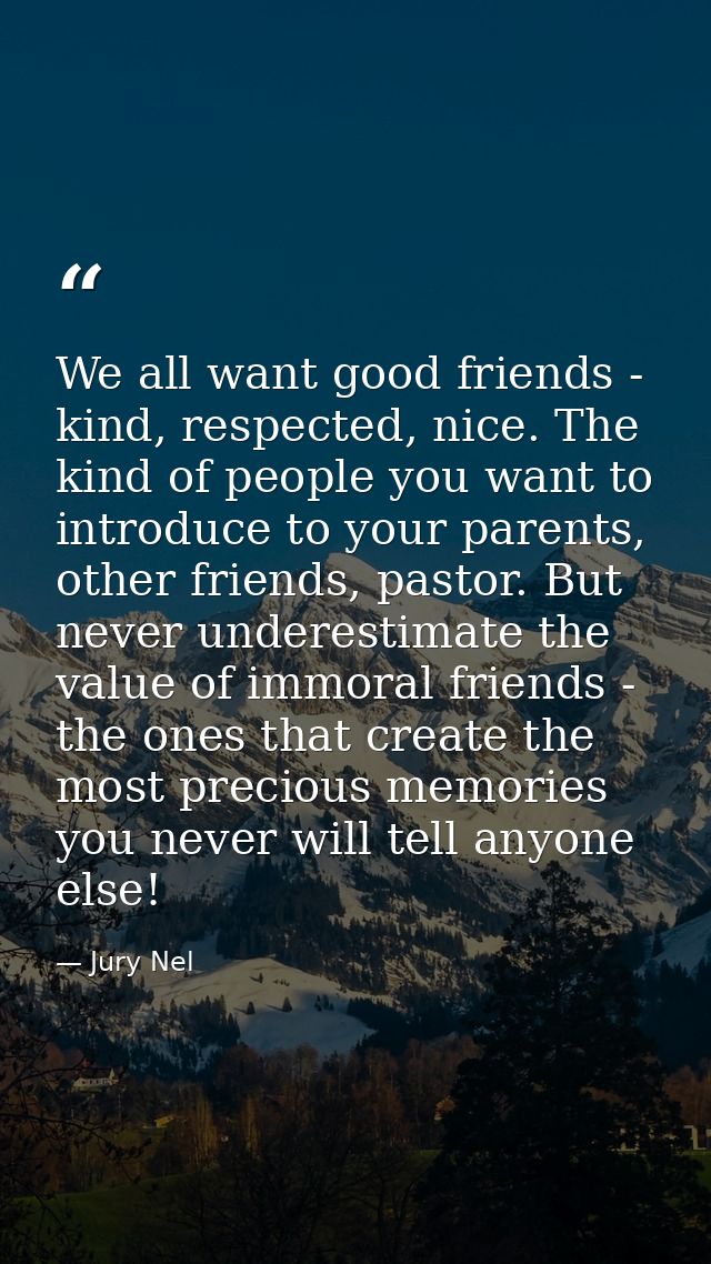 We all want good friends - kind, respected, nice. The kind of people you want to introduce to your parents, other friend — Jury Nel