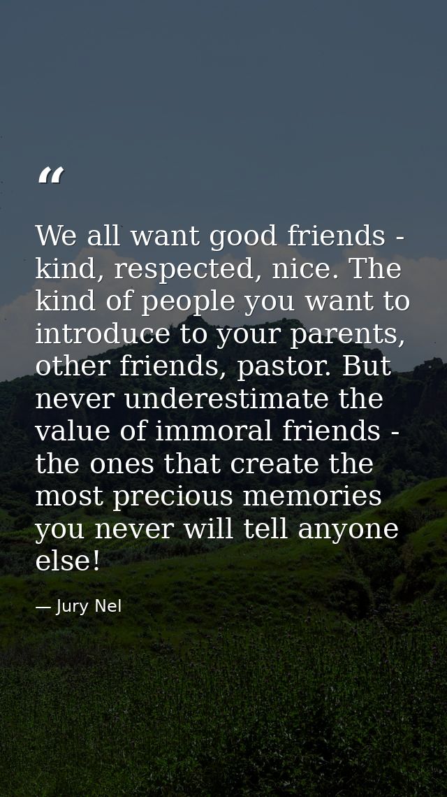 We all want good friends - kind, respected, nice. The kind of people you want to introduce to your parents, other friend — Jury Nel