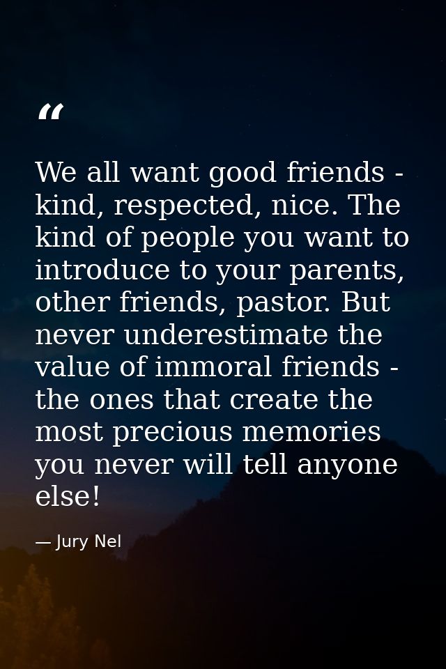 We all want good friends - kind, respected, nice. The kind of people you want to introduce to your parents, other friend — Jury Nel