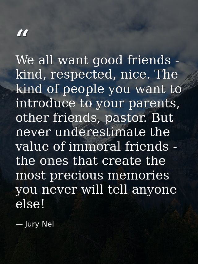 We all want good friends - kind, respected, nice. The kind of people you want to introduce to your parents, other friend — Jury Nel
