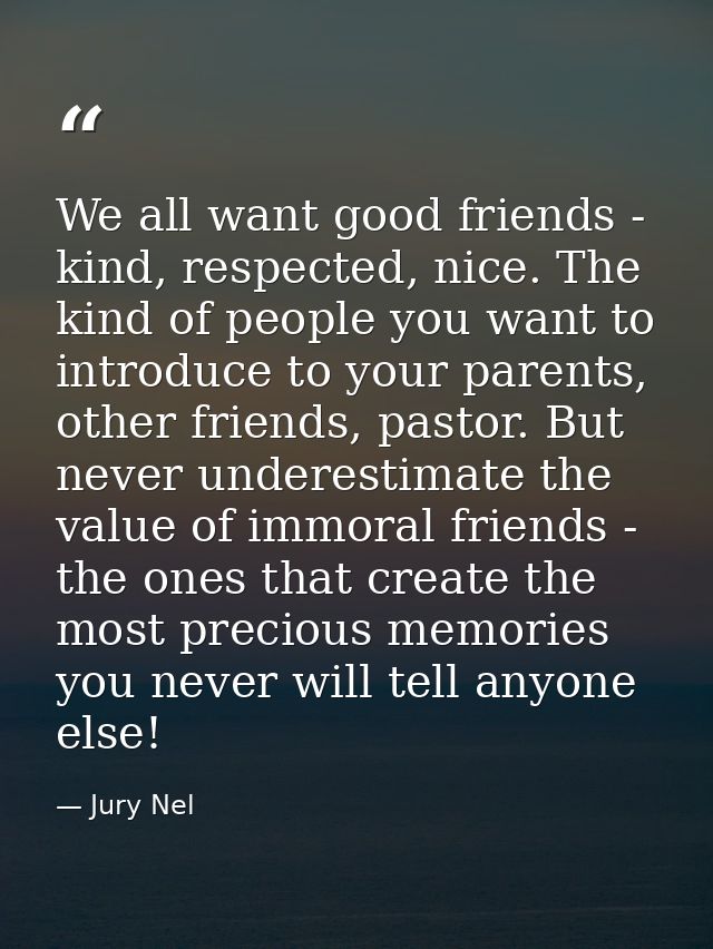 We all want good friends - kind, respected, nice. The kind of people you want to introduce to your parents, other friend — Jury Nel