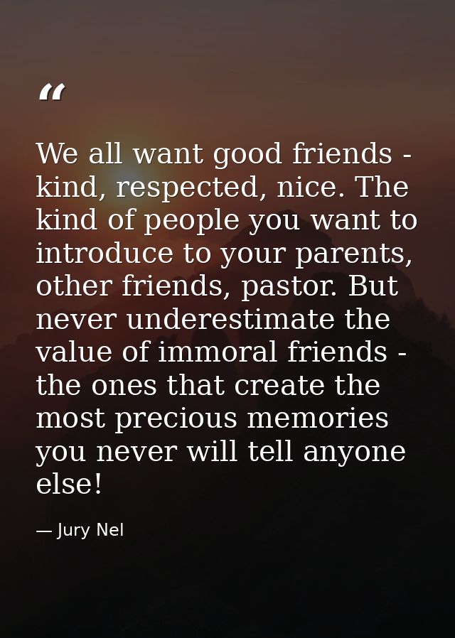 We all want good friends - kind, respected, nice. The kind of people you want to introduce to your parents, other friend — Jury Nel