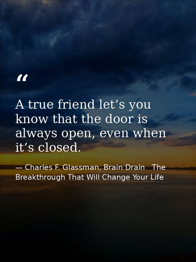 A true friend let’s you know that the door is always open, even when it’s closed. — Charles F. Glassman, Brain Drain   The Breakthrough That Will Change Your Life