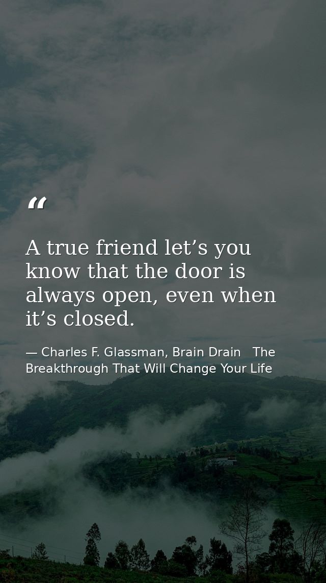 A true friend let’s you know that the door is always open, even when it’s closed. — Charles F. Glassman, Brain Drain   The Breakthrough That Will Change Your Life