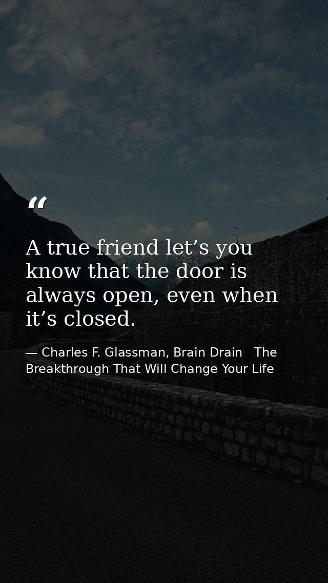 A true friend let’s you know that the door is always open, even when it’s closed. — Charles F. Glassman, Brain Drain   The Breakthrough That Will Change Your Life
