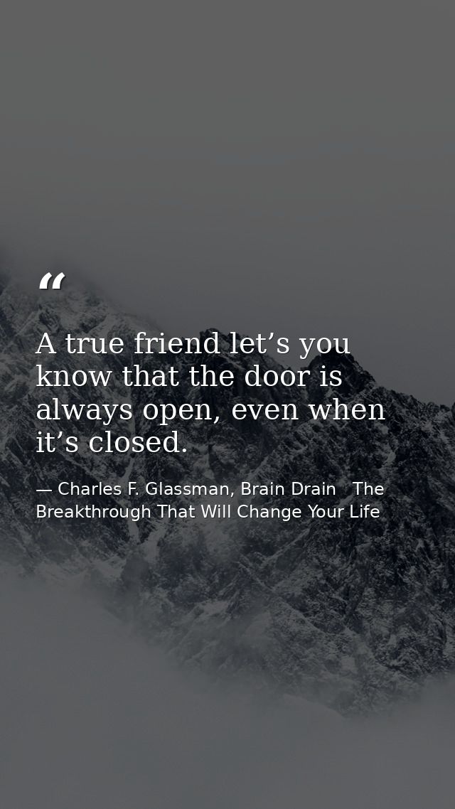 A true friend let’s you know that the door is always open, even when it’s closed. — Charles F. Glassman, Brain Drain   The Breakthrough That Will Change Your Life