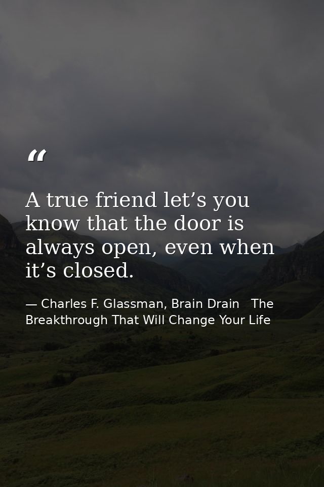A true friend let’s you know that the door is always open, even when it’s closed. — Charles F. Glassman, Brain Drain   The Breakthrough That Will Change Your Life