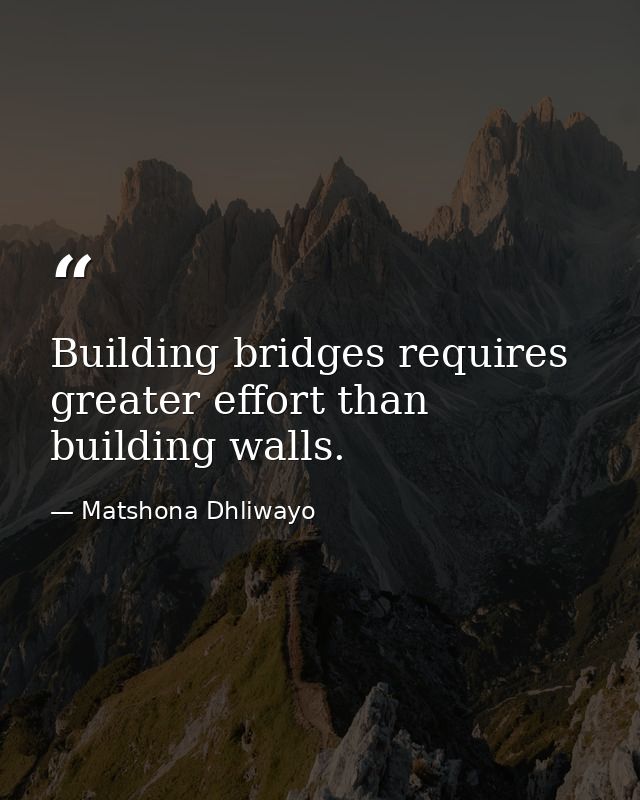 Building bridges requires greater effort than building walls. — Matshona Dhliwayo