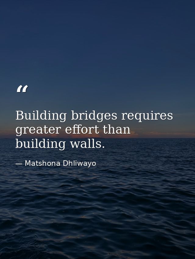Building bridges requires greater effort than building walls. — Matshona Dhliwayo