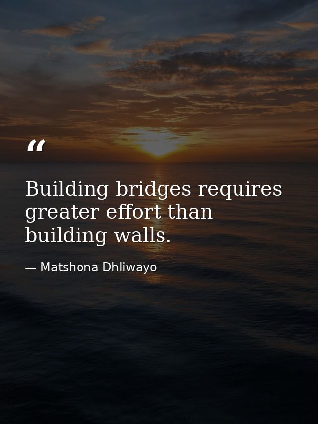 Building bridges requires greater effort than building walls. — Matshona Dhliwayo