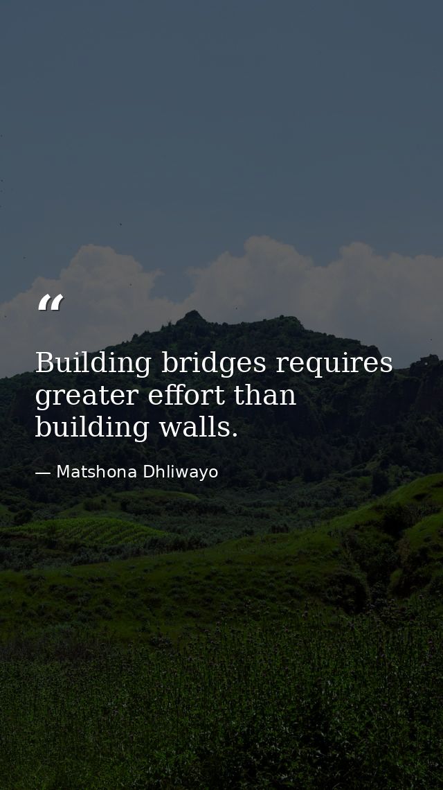 Building bridges requires greater effort than building walls. — Matshona Dhliwayo