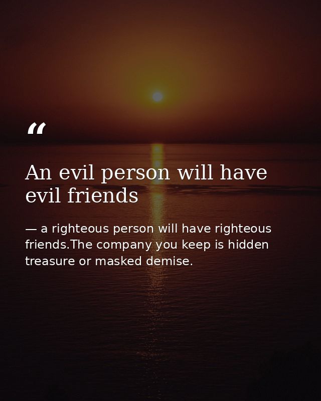 An evil person will have evil friends — a righteous person will have righteous friends.The company you keep is hidden treasure or masked demise.