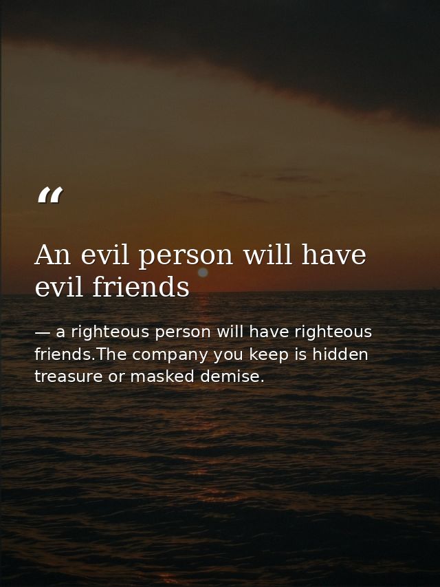 An evil person will have evil friends — a righteous person will have righteous friends.The company you keep is hidden treasure or masked demise.