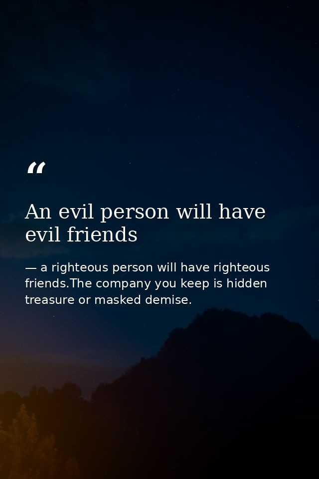 An evil person will have evil friends — a righteous person will have righteous friends.The company you keep is hidden treasure or masked demise.