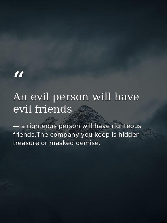 An evil person will have evil friends — a righteous person will have righteous friends.The company you keep is hidden treasure or masked demise.