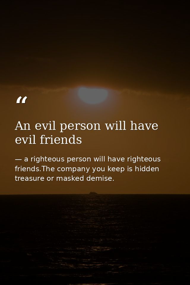 An evil person will have evil friends — a righteous person will have righteous friends.The company you keep is hidden treasure or masked demise.