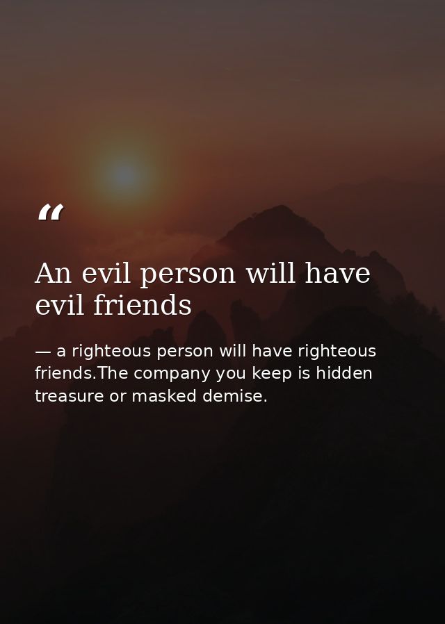 An evil person will have evil friends — a righteous person will have righteous friends.The company you keep is hidden treasure or masked demise.