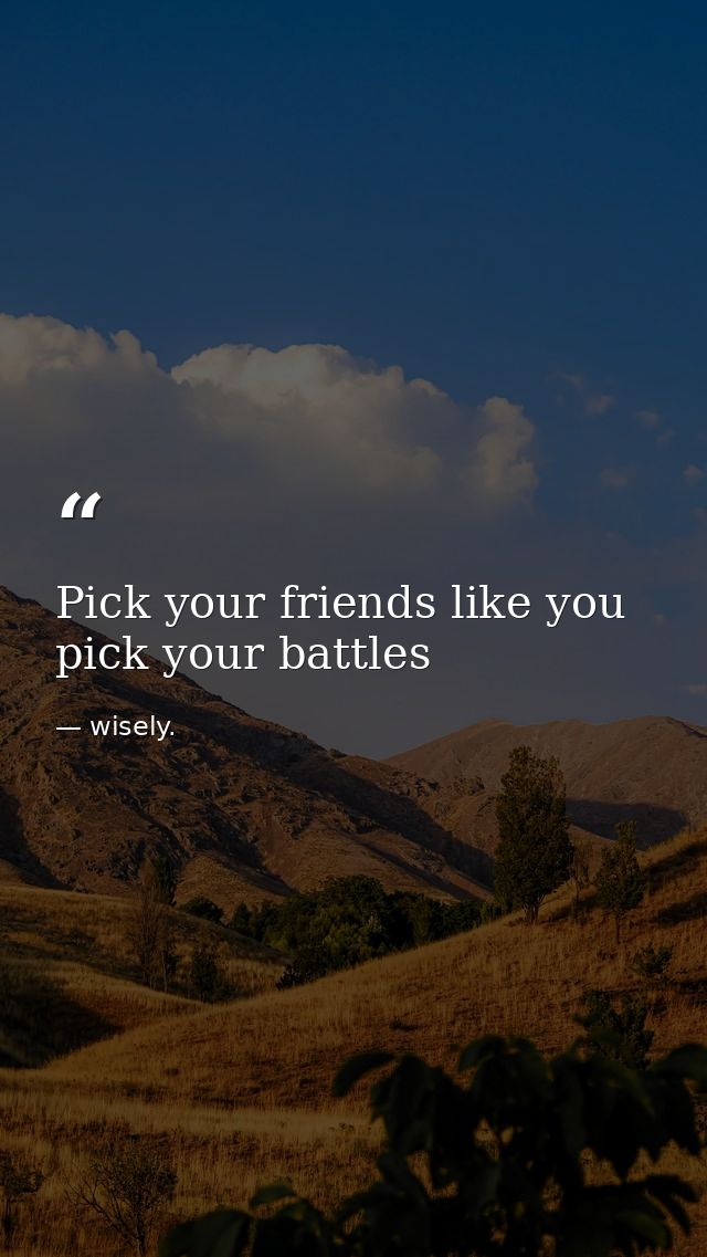 Pick your friends like you pick your battles — wisely.
