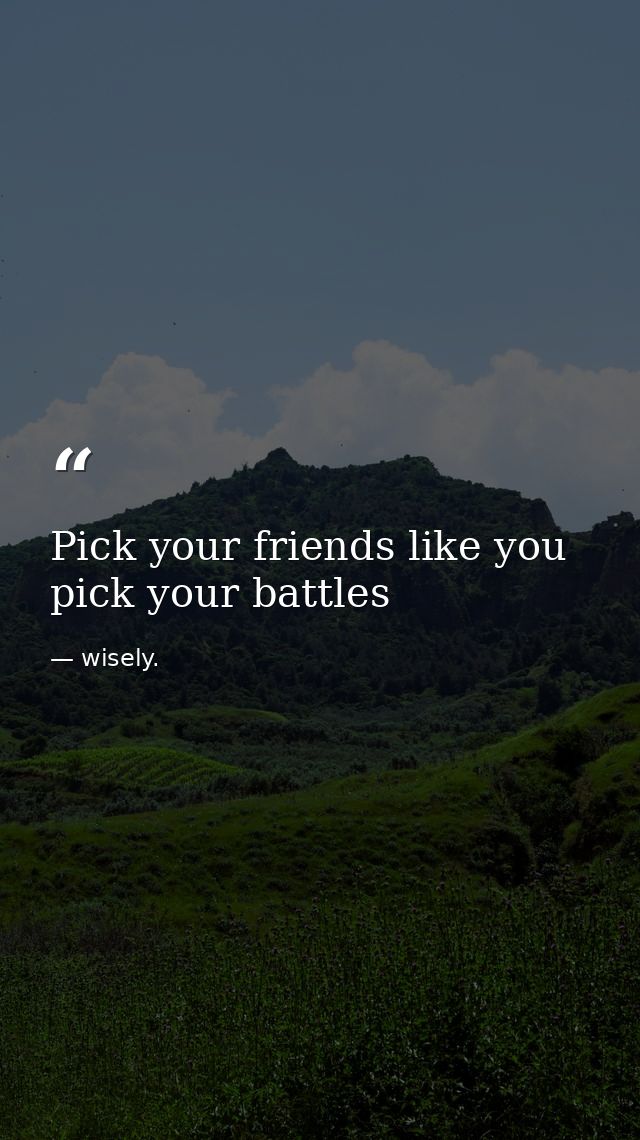 Pick your friends like you pick your battles — wisely.