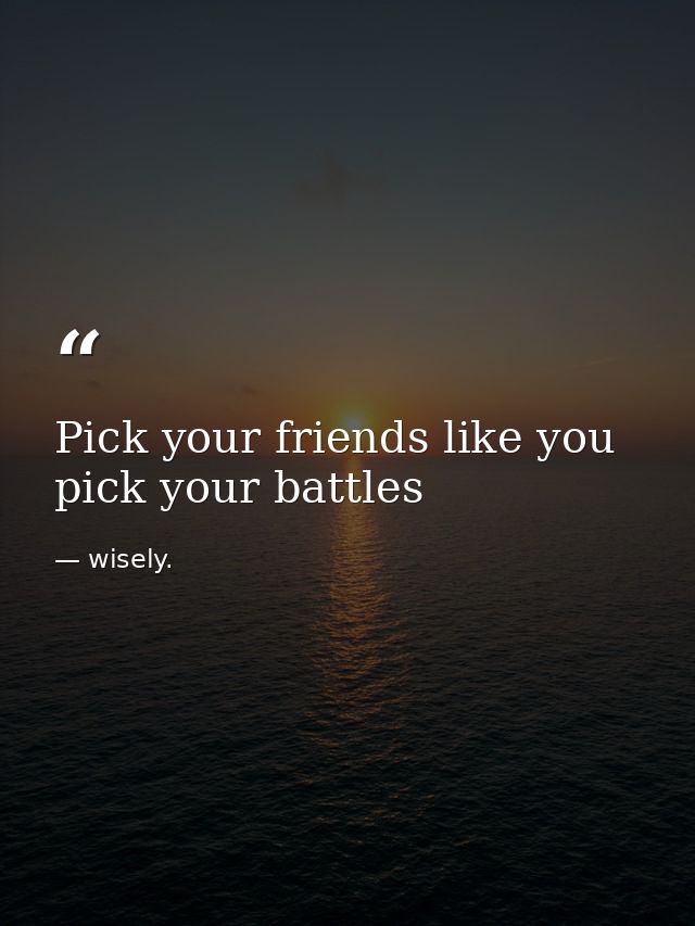 Pick your friends like you pick your battles — wisely.