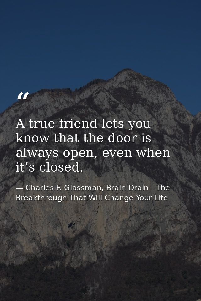 A true friend lets you know that the door is always open, even when it’s closed. — Charles F. Glassman, Brain Drain   The Breakthrough That Will Change Your Life