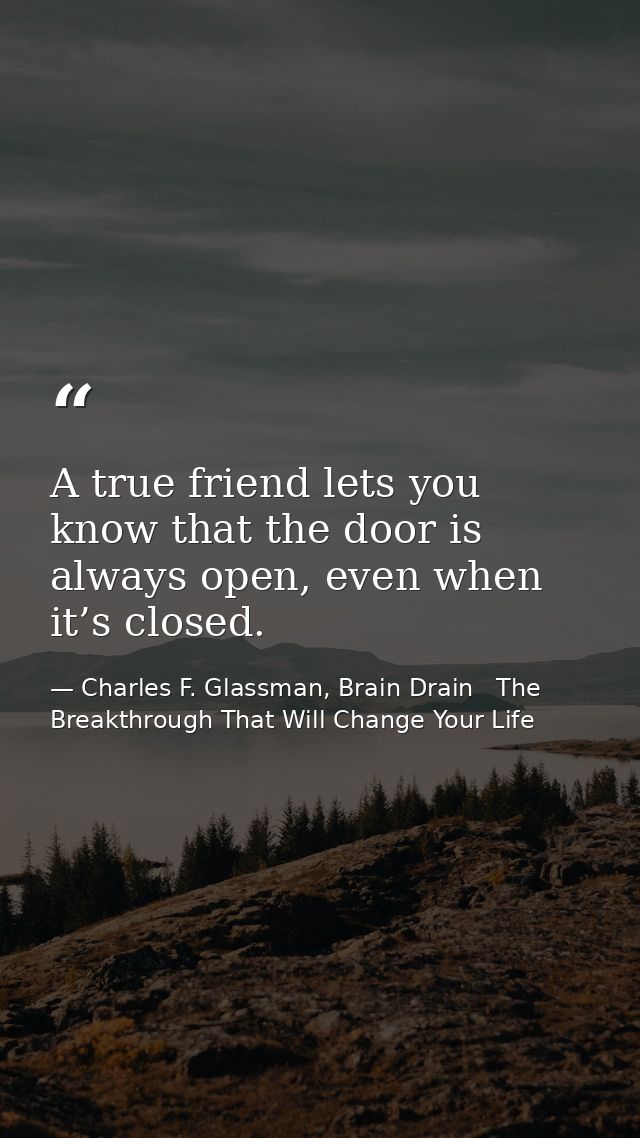 A true friend lets you know that the door is always open, even when it’s closed. — Charles F. Glassman, Brain Drain   The Breakthrough That Will Change Your Life