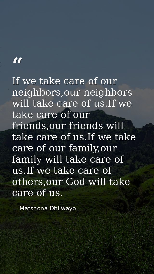 If we take care of our neighbors,our neighbors will take care of us.If we take care of our friends,our friends will take — Matshona Dhliwayo