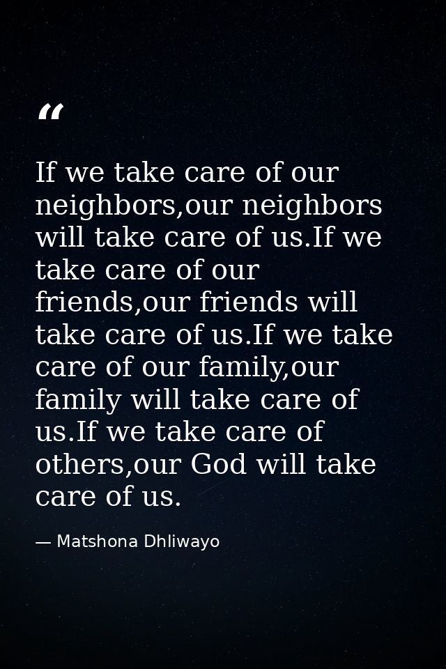 If we take care of our neighbors,our neighbors will take care of us.If we take care of our friends,our friends will take — Matshona Dhliwayo