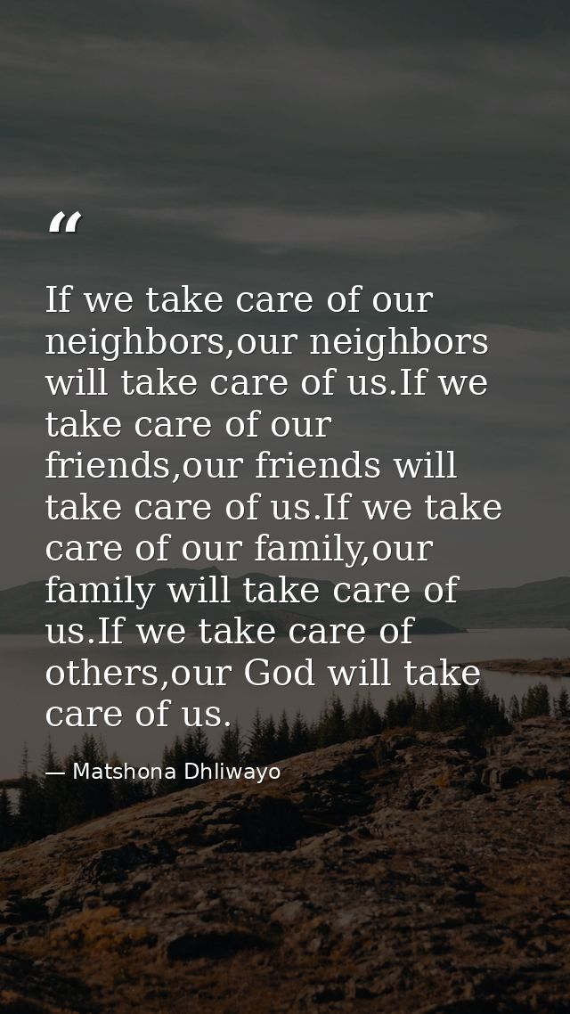 If we take care of our neighbors,our neighbors will take care of us.If we take care of our friends,our friends will take — Matshona Dhliwayo
