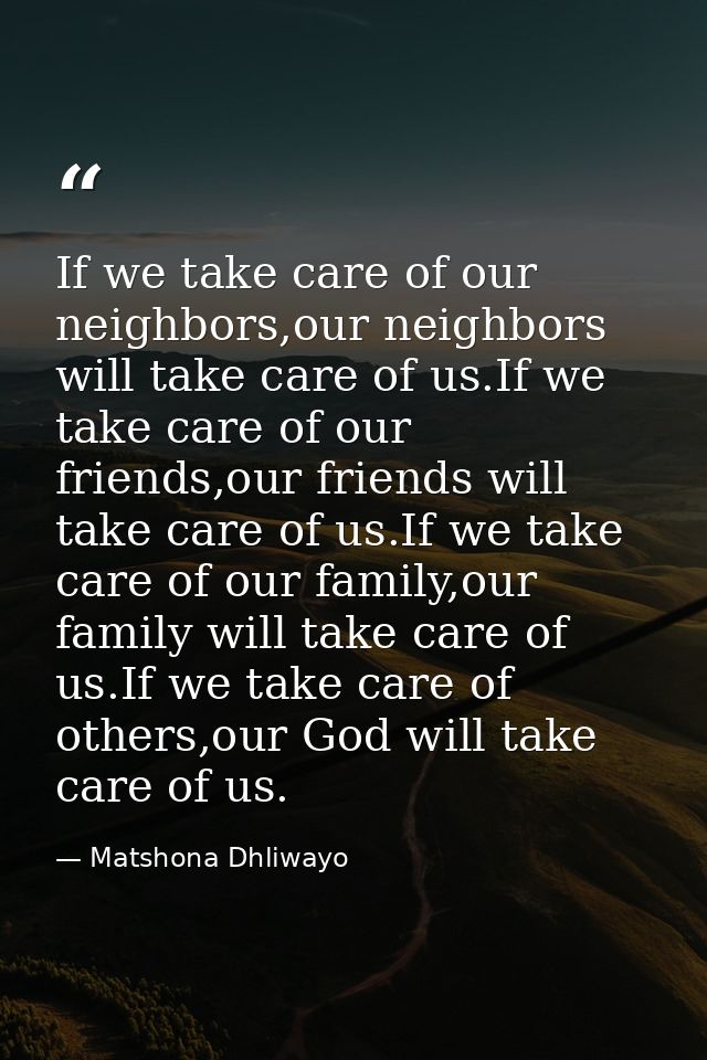 If we take care of our neighbors,our neighbors will take care of us.If we take care of our friends,our friends will take — Matshona Dhliwayo
