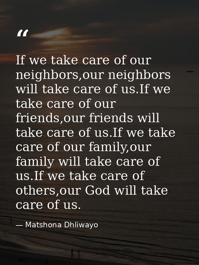 If we take care of our neighbors,our neighbors will take care of us.If we take care of our friends,our friends will take — Matshona Dhliwayo