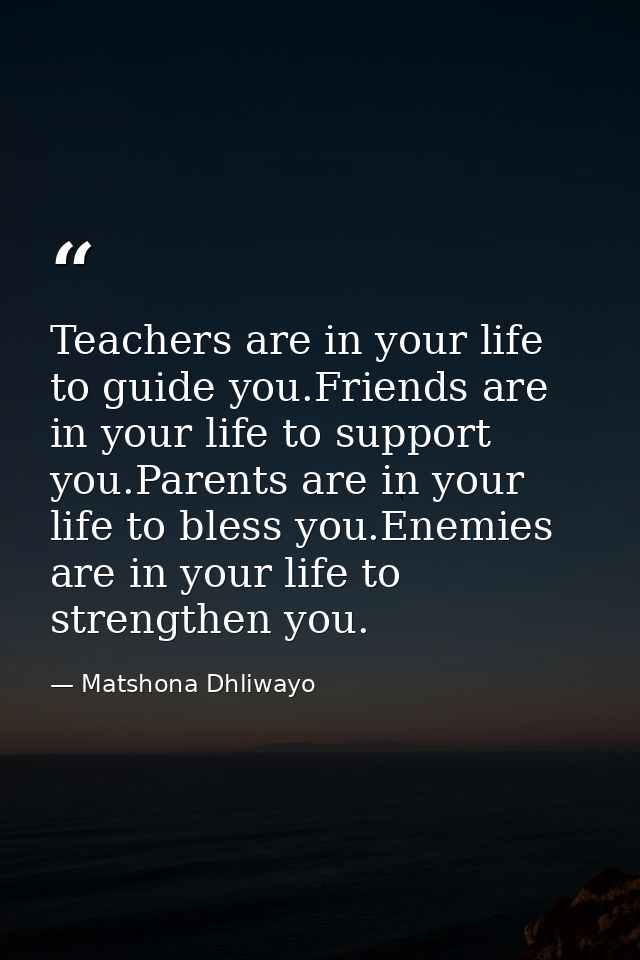 Teachers are in your life to guide you.Friends are in your life to support you.Parents are in your life to bless you.Ene — Matshona Dhliwayo