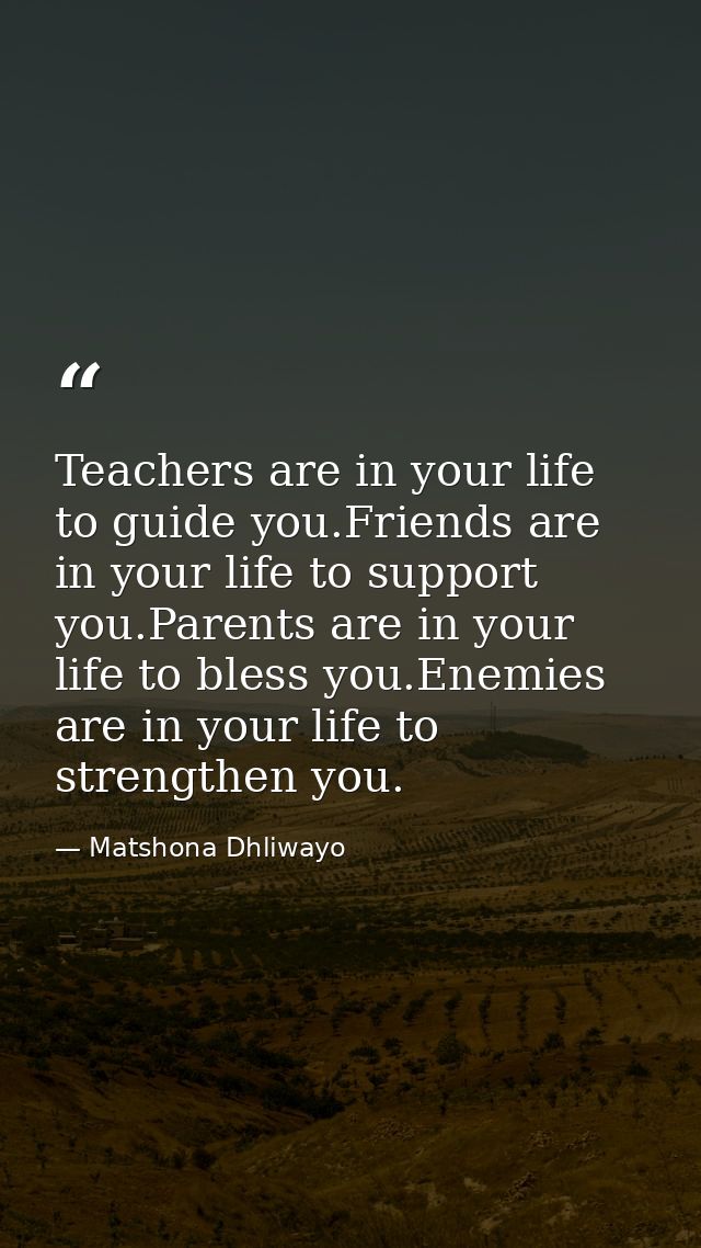 Teachers are in your life to guide you.Friends are in your life to support you.Parents are in your life to bless you.Ene — Matshona Dhliwayo