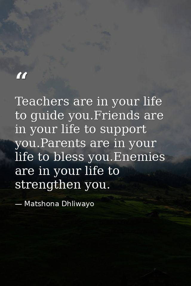 Teachers are in your life to guide you.Friends are in your life to support you.Parents are in your life to bless you.Ene — Matshona Dhliwayo