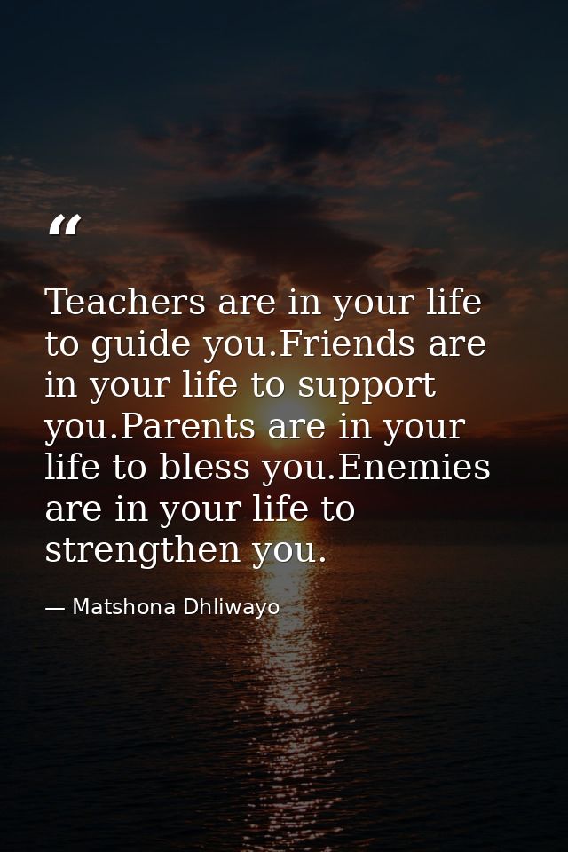 Teachers are in your life to guide you.Friends are in your life to support you.Parents are in your life to bless you.Ene — Matshona Dhliwayo