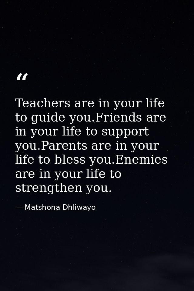 Teachers are in your life to guide you.Friends are in your life to support you.Parents are in your life to bless you.Ene — Matshona Dhliwayo