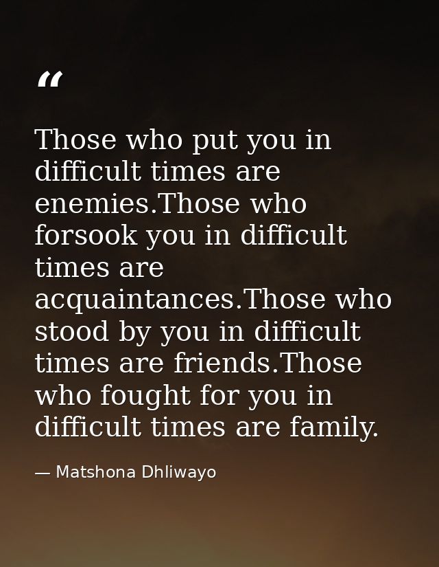 Those who put you in difficult times are enemies.Those who forsook you in difficult times are acquaintances.Those who st — Matshona Dhliwayo