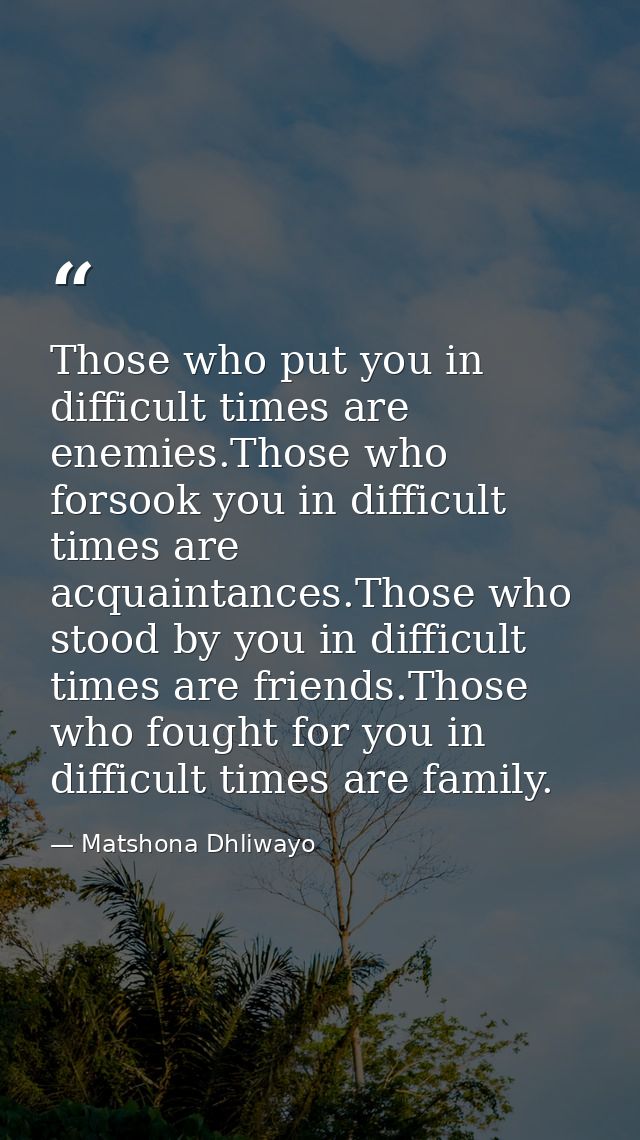 Those who put you in difficult times are enemies.Those who forsook you in difficult times are acquaintances.Those who st — Matshona Dhliwayo