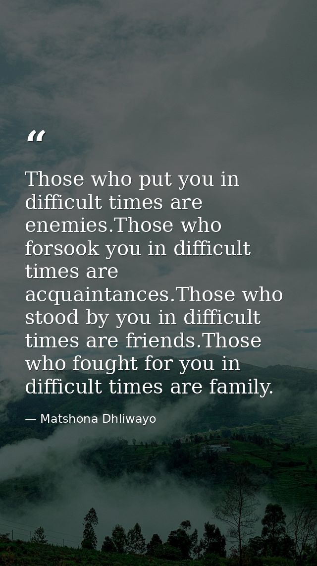 Those who put you in difficult times are enemies.Those who forsook you in difficult times are acquaintances.Those who st — Matshona Dhliwayo