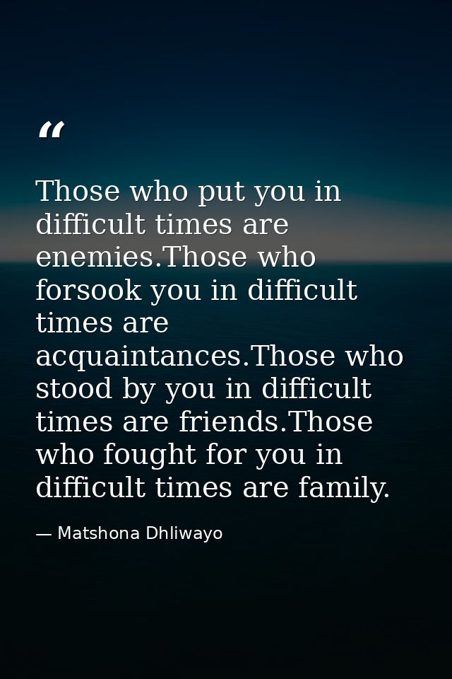 Those who put you in difficult times are enemies.Those who forsook you in difficult times are acquaintances.Those who st — Matshona Dhliwayo