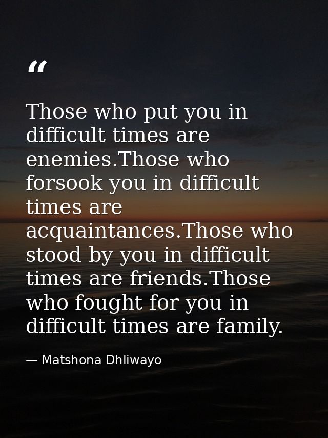 Those who put you in difficult times are enemies.Those who forsook you in difficult times are acquaintances.Those who st — Matshona Dhliwayo