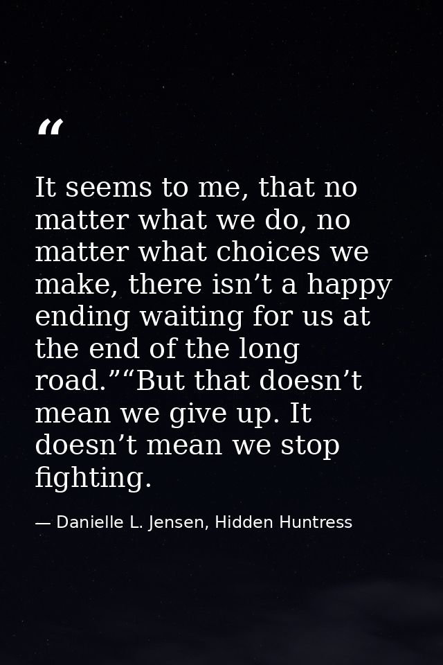 It seems to me, that no matter what we do, no matter what choices we make, there isn’t a happy ending waiting for us at  — Danielle L. Jensen, Hidden Huntress