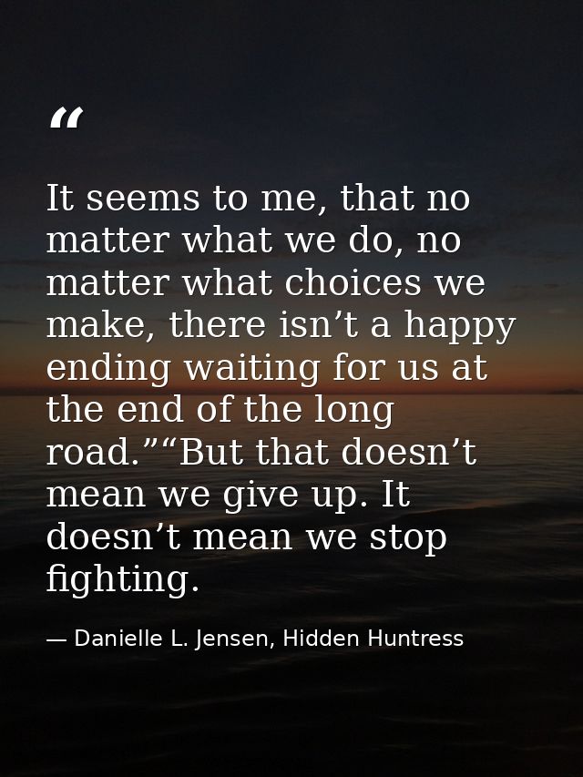 It seems to me, that no matter what we do, no matter what choices we make, there isn’t a happy ending waiting for us at  — Danielle L. Jensen, Hidden Huntress