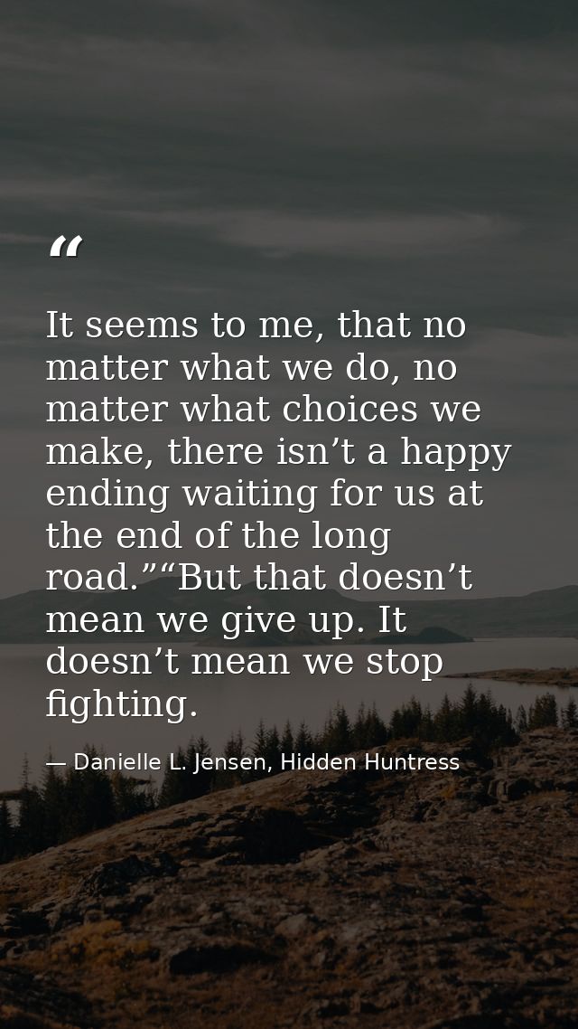 It seems to me, that no matter what we do, no matter what choices we make, there isn’t a happy ending waiting for us at  — Danielle L. Jensen, Hidden Huntress