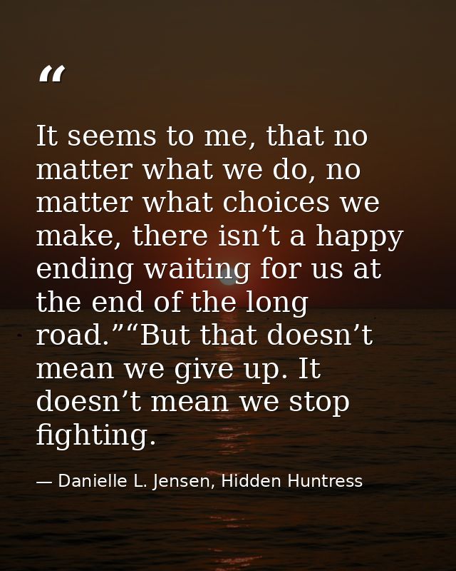It seems to me, that no matter what we do, no matter what choices we make, there isn’t a happy ending waiting for us at  — Danielle L. Jensen, Hidden Huntress