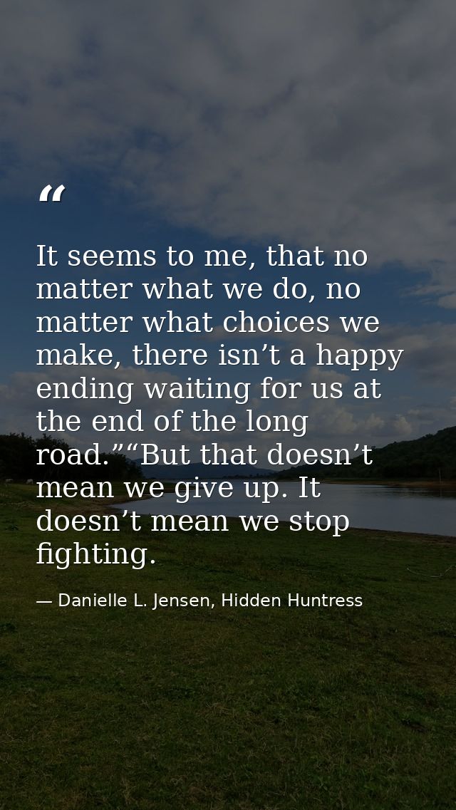 It seems to me, that no matter what we do, no matter what choices we make, there isn’t a happy ending waiting for us at  — Danielle L. Jensen, Hidden Huntress